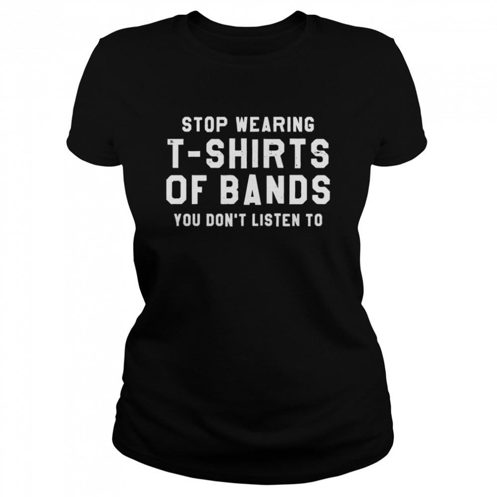 Stop Wearing T-shirts Of Bands You Don’t Listen To Classic Women's T-shirt