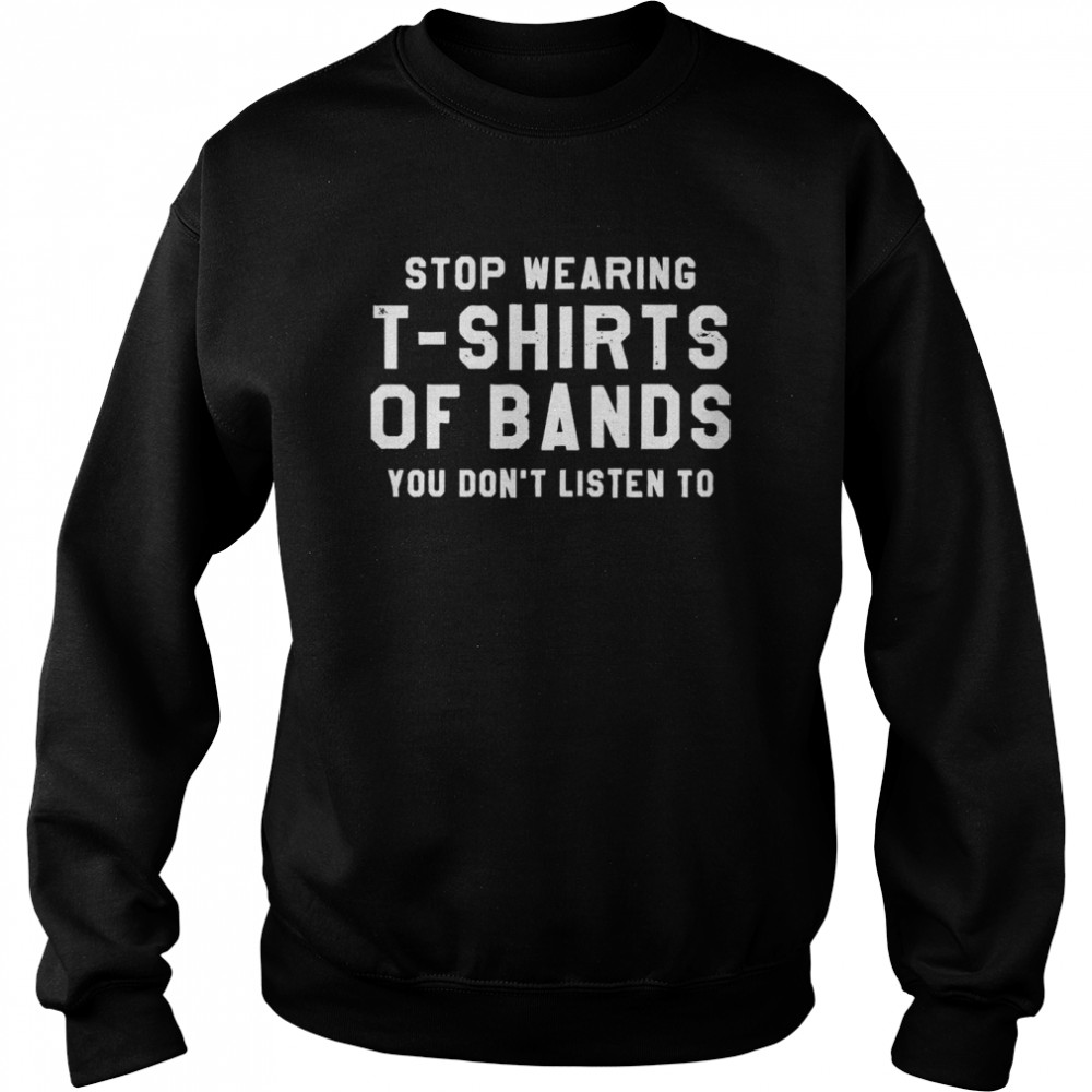 Stop Wearing T-shirts Of Bands You Don’t Listen To Unisex Sweatshirt