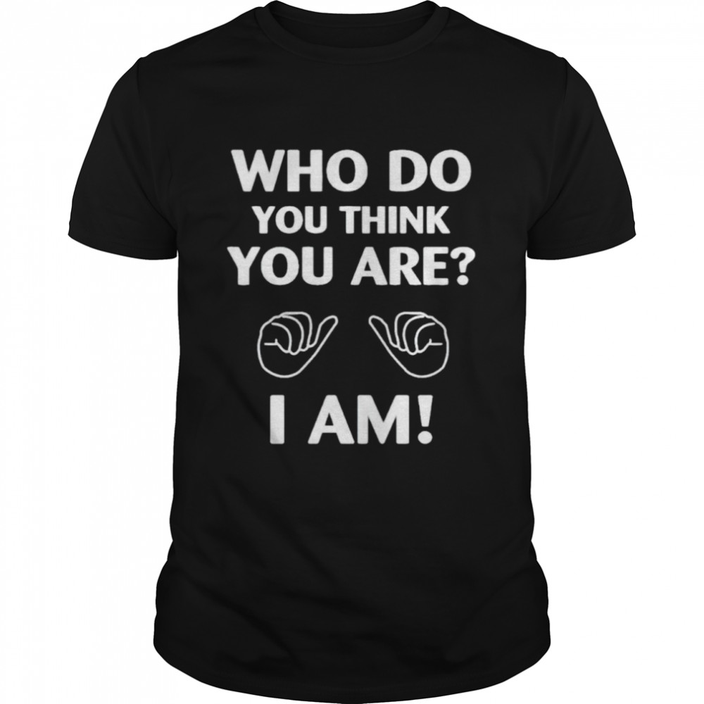 Who do you think you are I am shirt