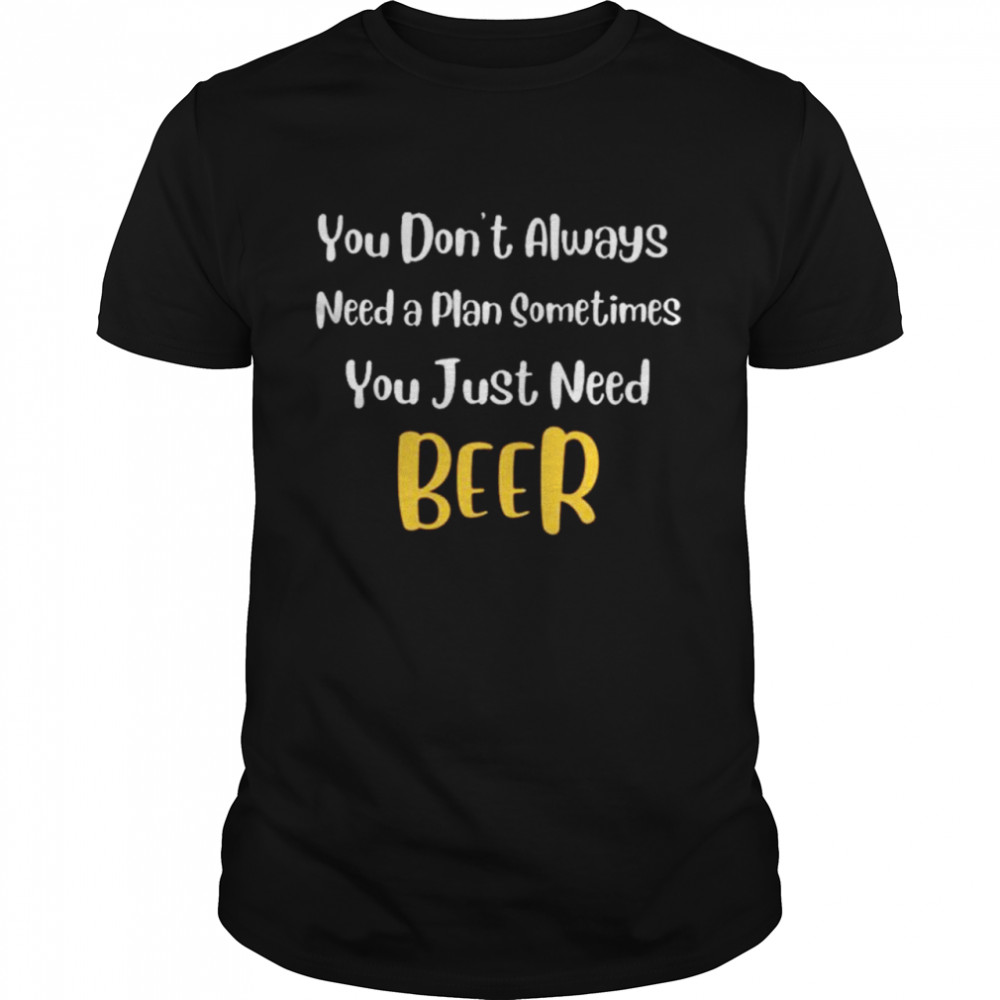 You Don’t Always Need A Plan Sometimes You Just Need Beer T-Shirt