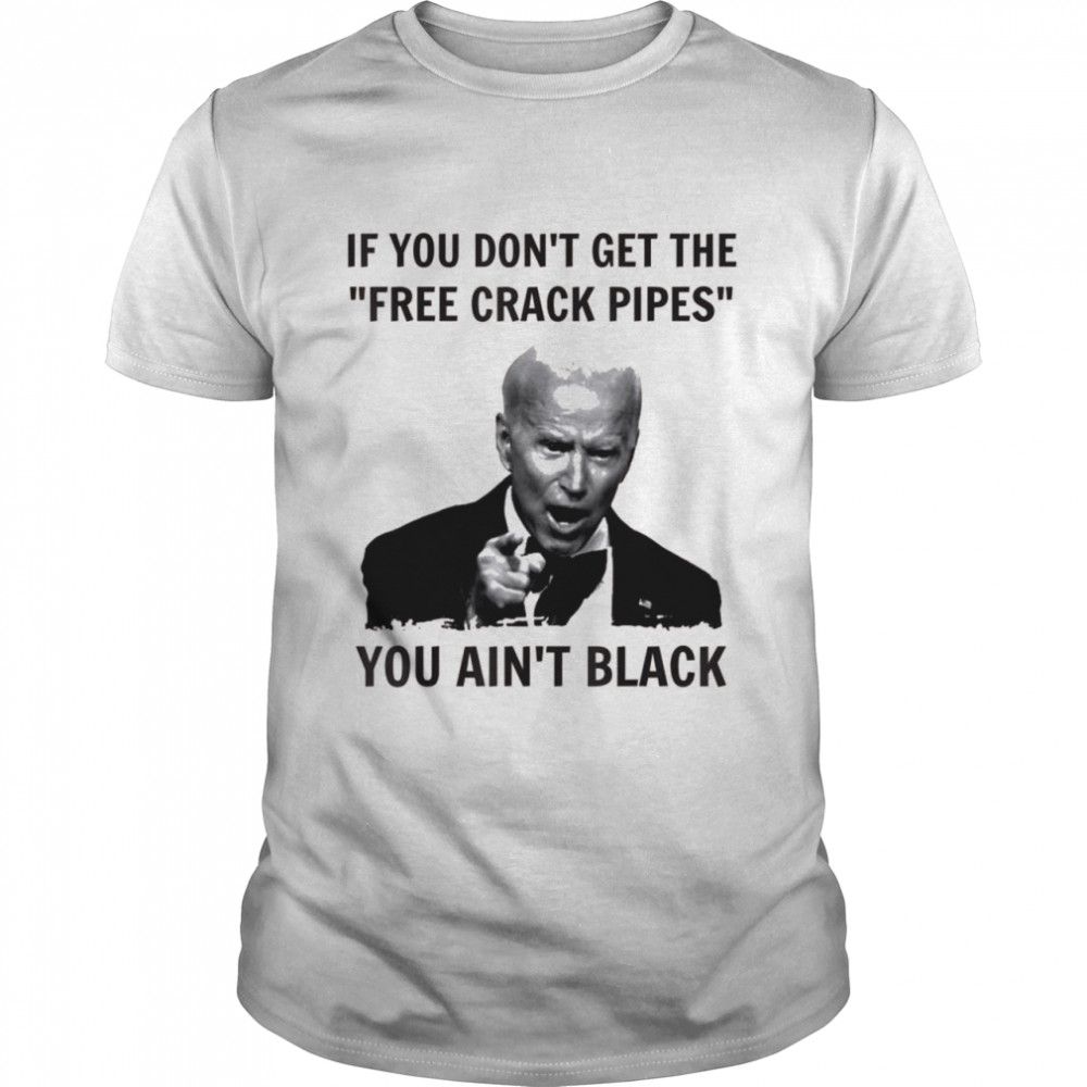 Biden If You Don’t Get The Free Crack Pipes You Ain’t Black Shirt