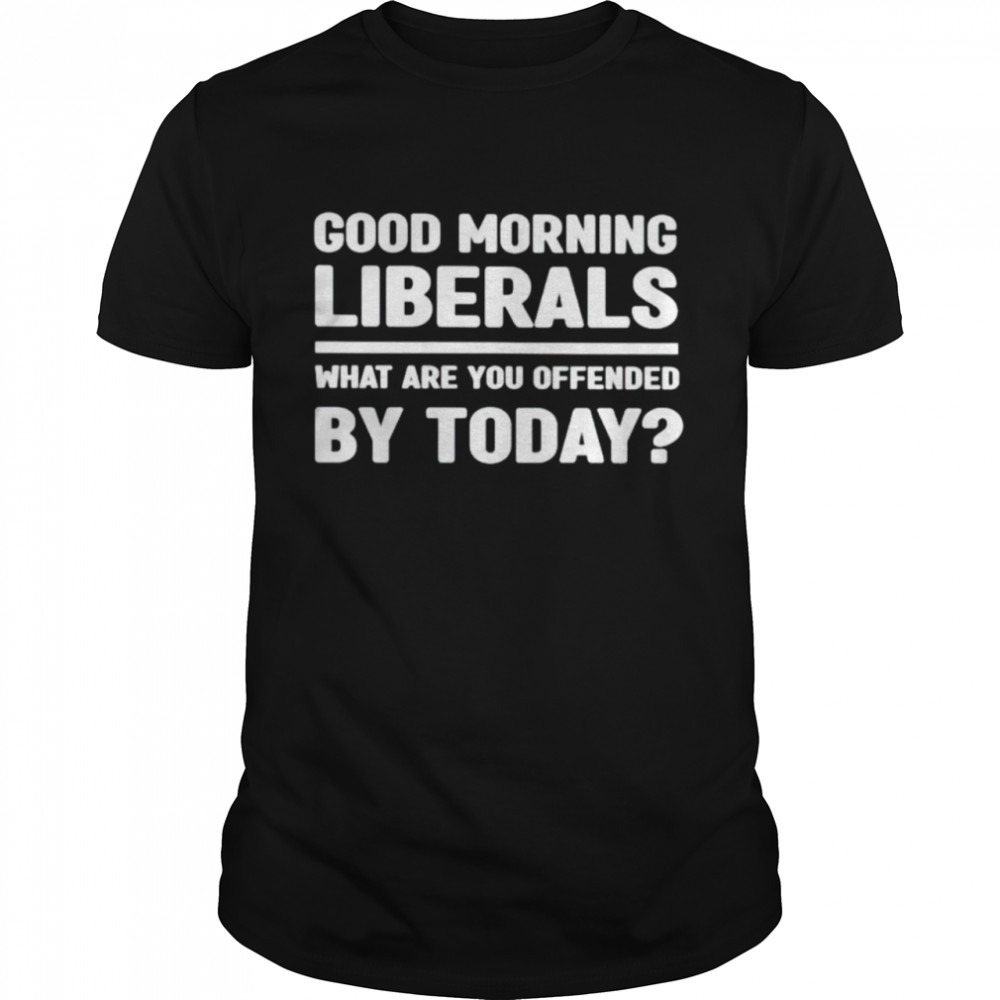 Good morning liberals what are you offended by today shirt