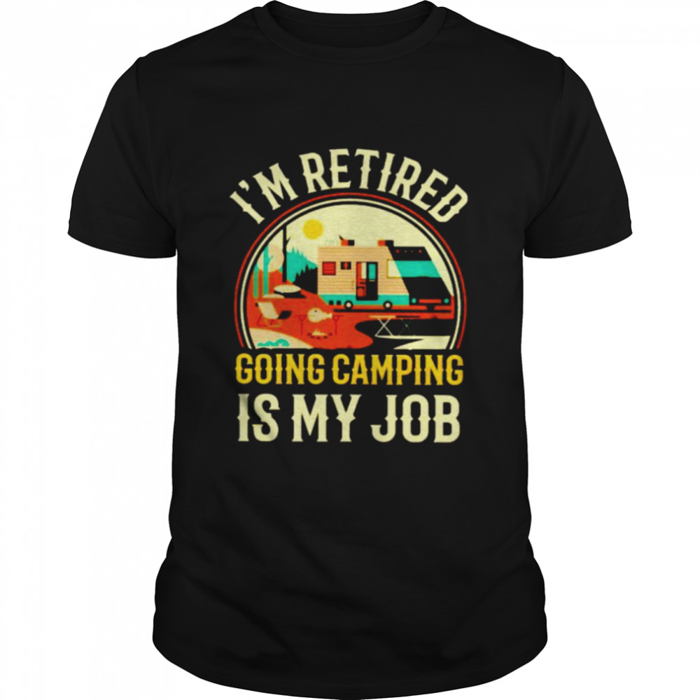 I’m retired going camping is my job shirt