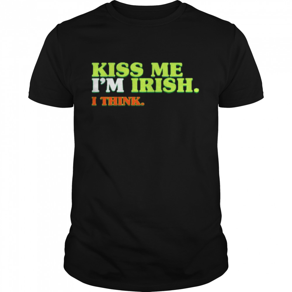St Patrick’s day kiss me I’m Irish I think shirt