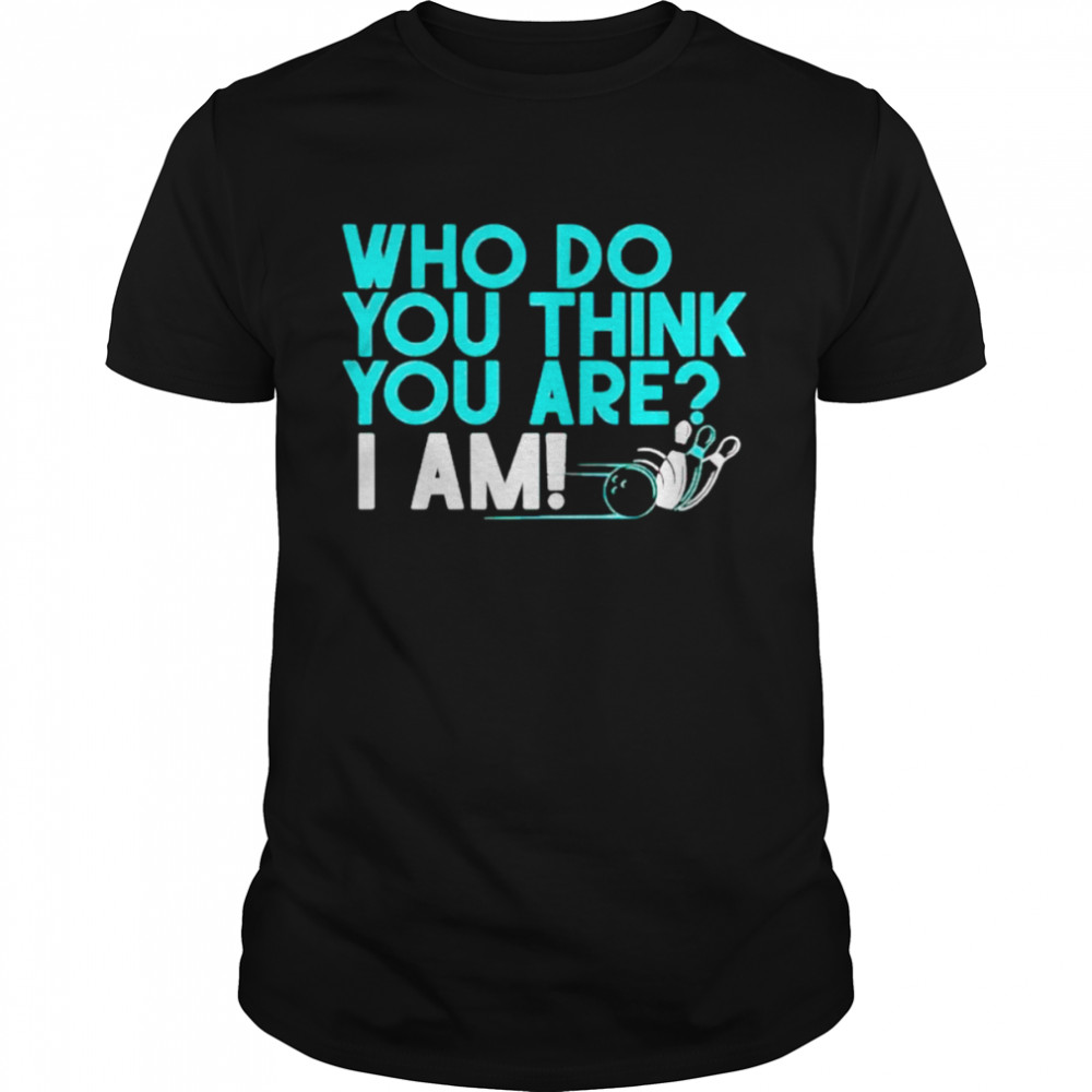 Who Do You Think You Are I Am Shirt