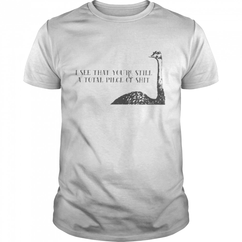 Common ostrich I see that you’re still a total piece of shit shirt