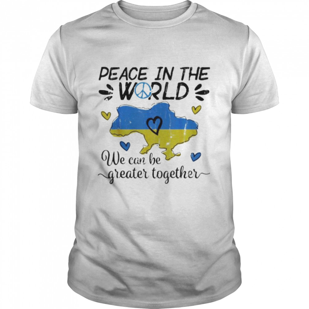 Peace in The World We Can Be Grearer Together Stand with Ukraine Pray Ukraine Shirt