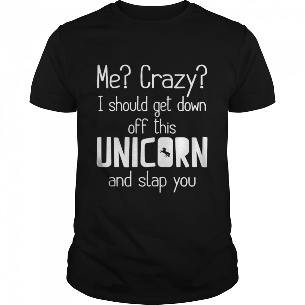 Me crazy I should get down off this Unicorn and slap you shirt