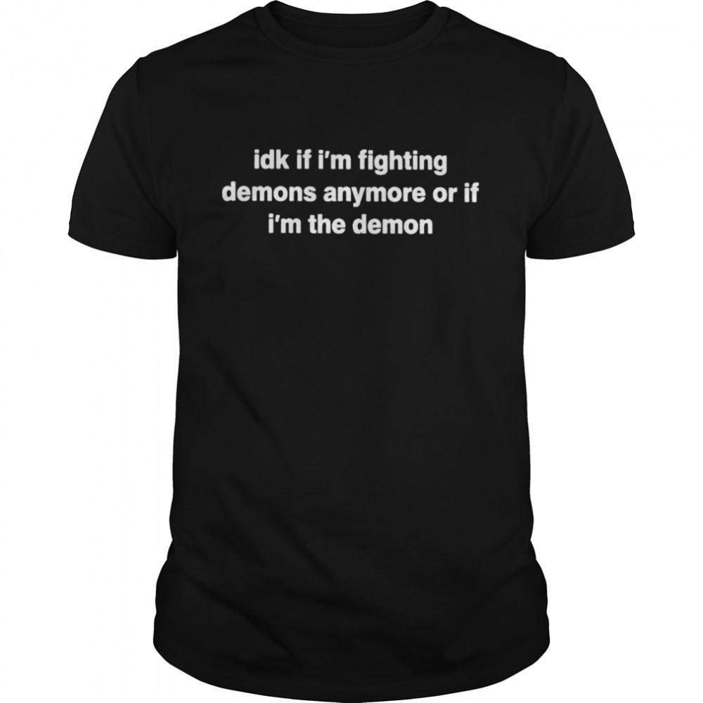 Idk if fighting demons anymore or if I’m the demon shirt