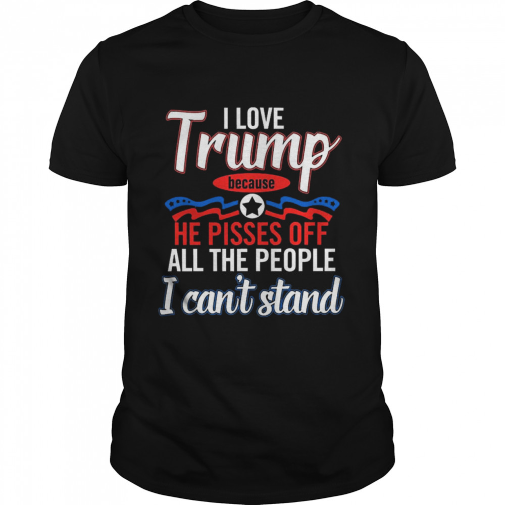 I Love Trump Because He Pisses Off All The People Shirt
