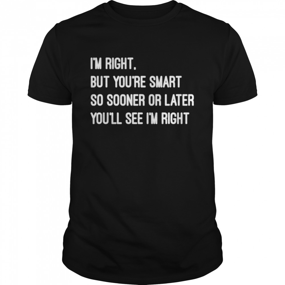 Im right but youre smart shirt