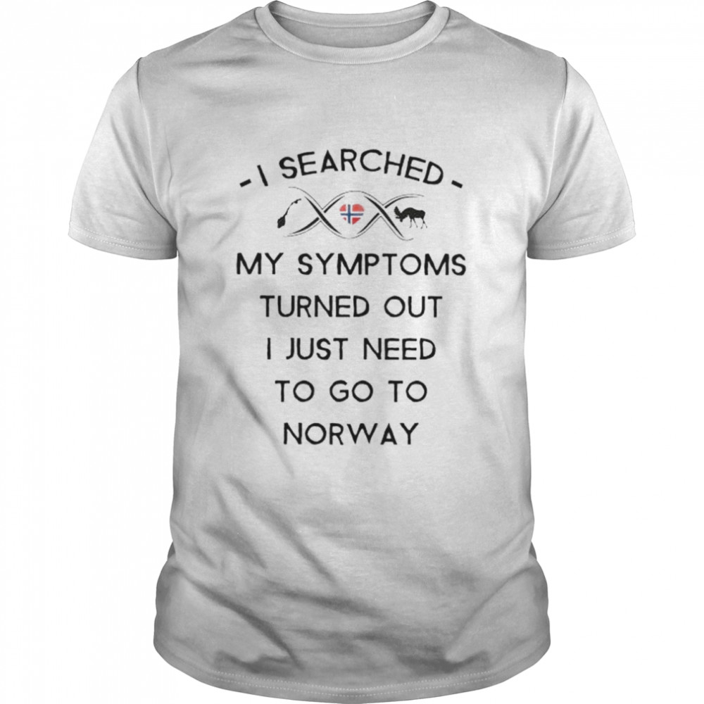 I searched my symptoms turns out I just need to go to Norway shirt