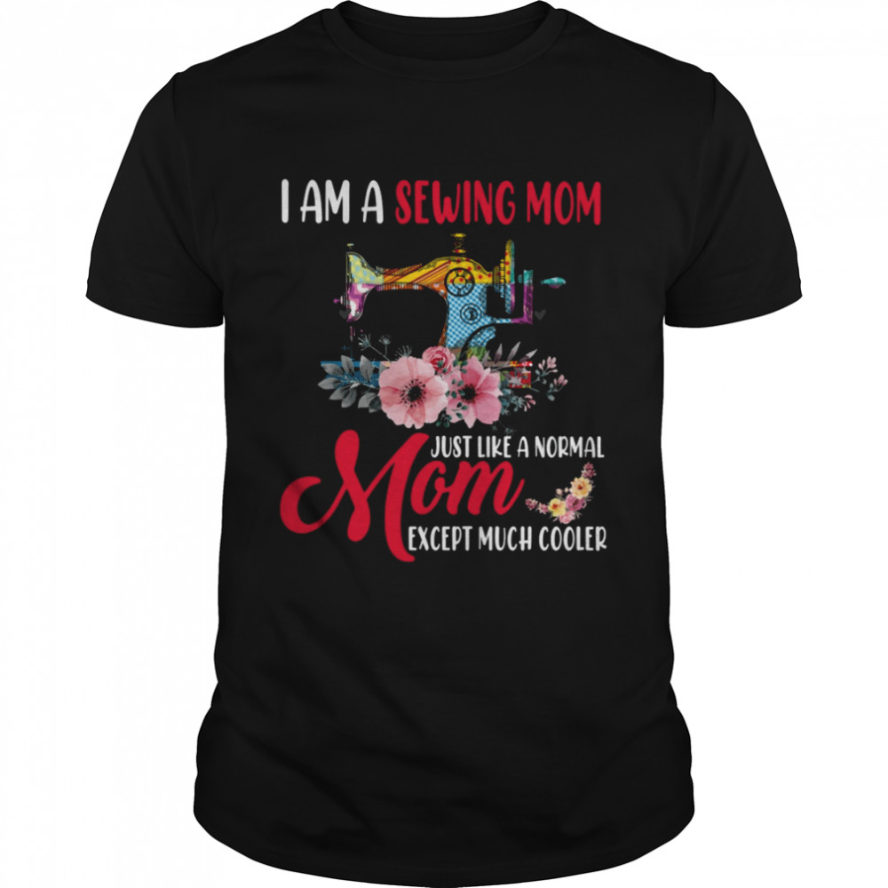 I Am A Sewing Mom Just Like A Normal Mom Except Much Cooler Shirt
