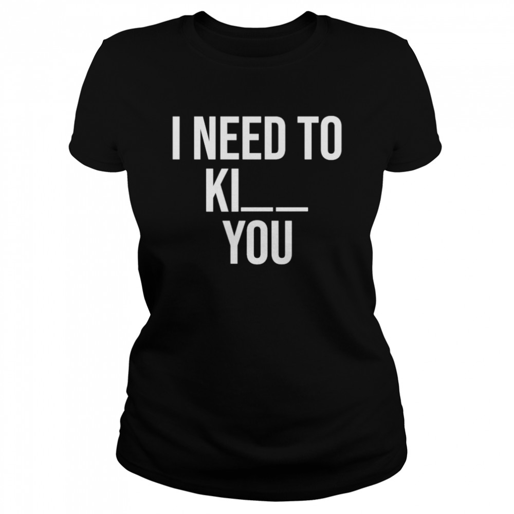 I need to kill you shirt Classic Women's T-shirt