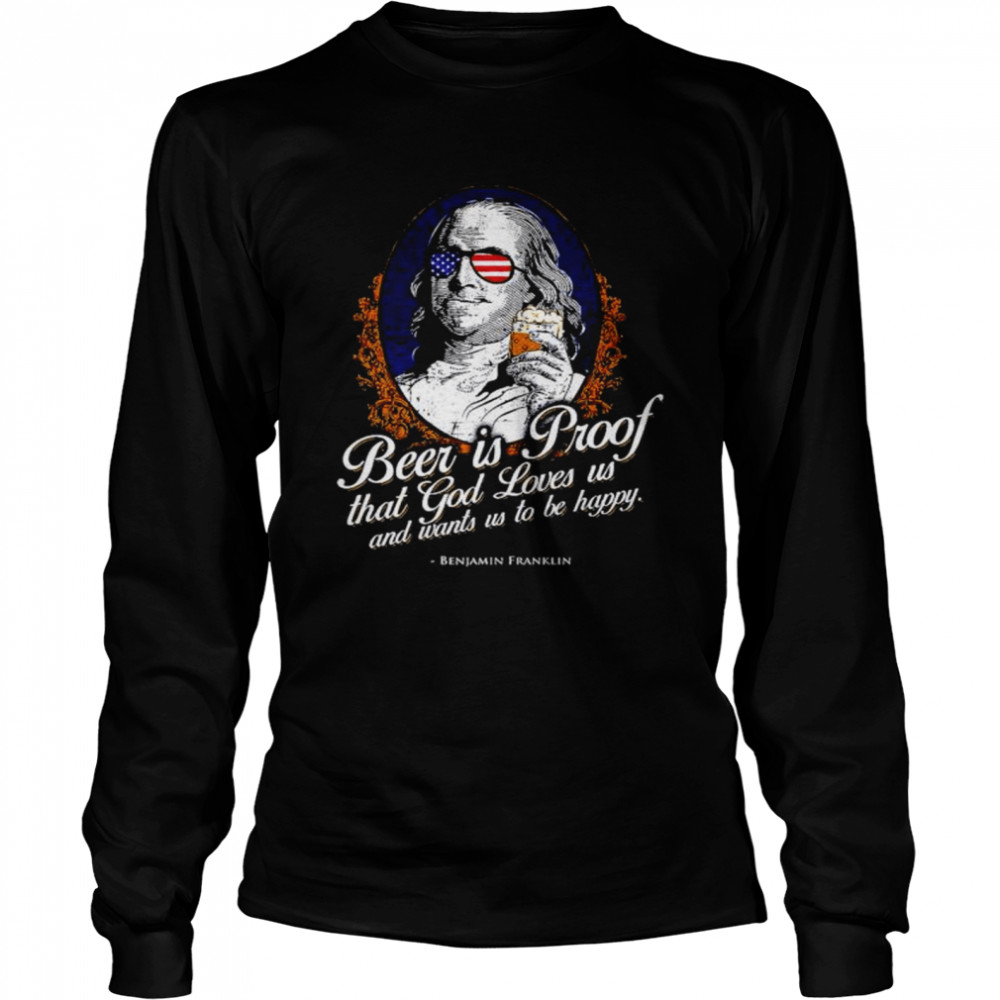 Beer is Proof that god loves us and wants us to be happy Benjamin Franklin shirt Long Sleeved T-shirt