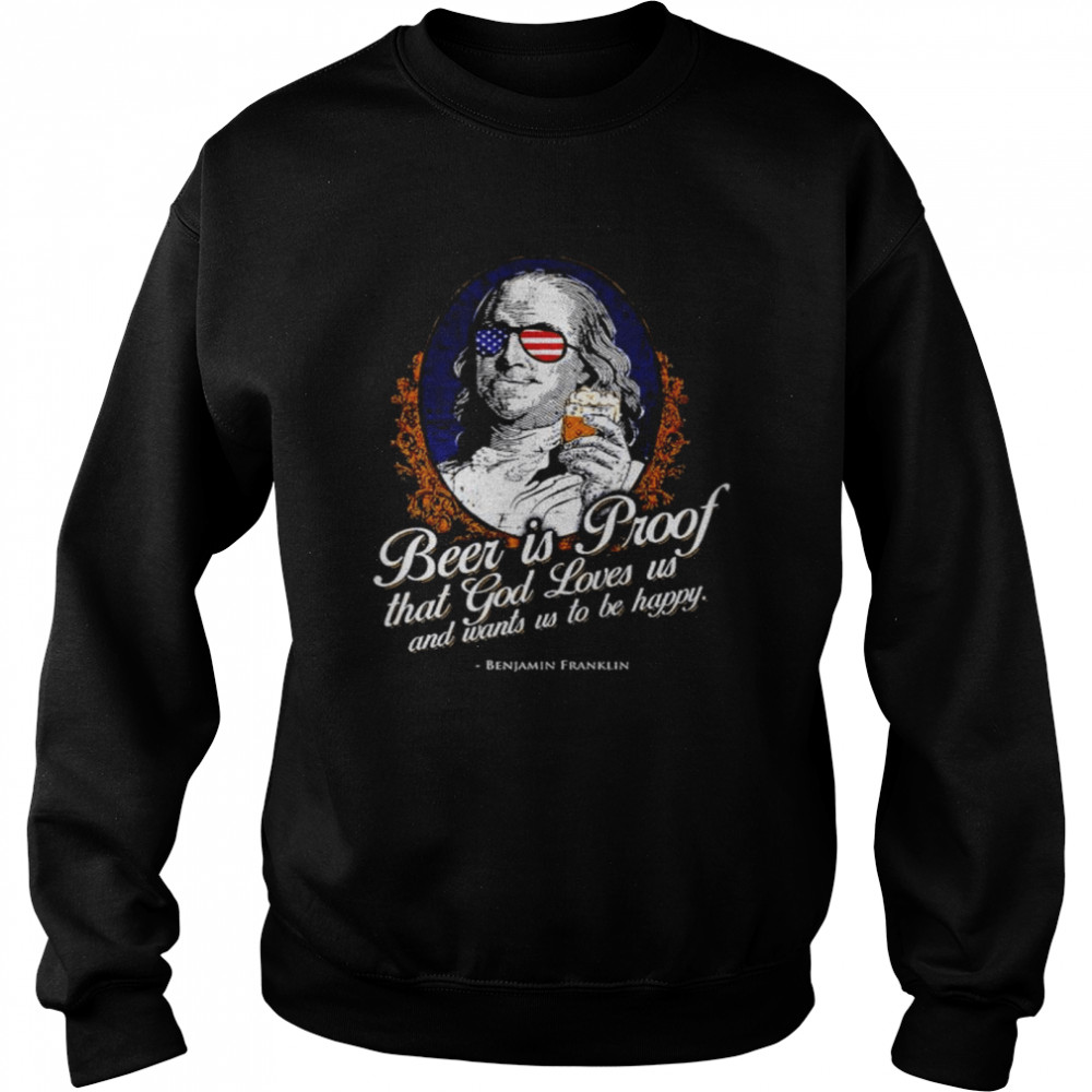 Beer is Proof that god loves us and wants us to be happy Benjamin Franklin shirt Unisex Sweatshirt