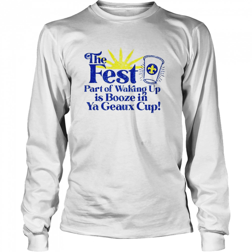 The fest part of waking up is booze in a geaux cup shirt Long Sleeved T-shirt