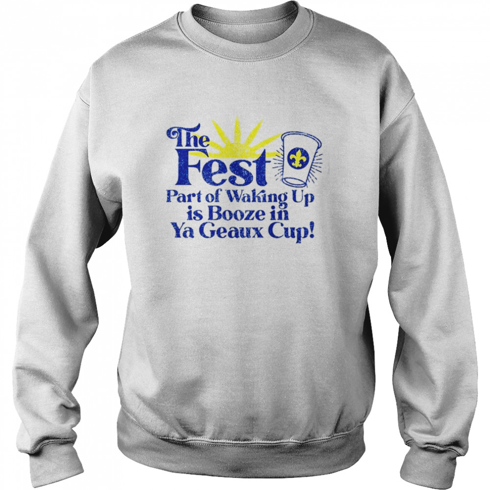 The fest part of waking up is booze in a geaux cup shirt Unisex Sweatshirt