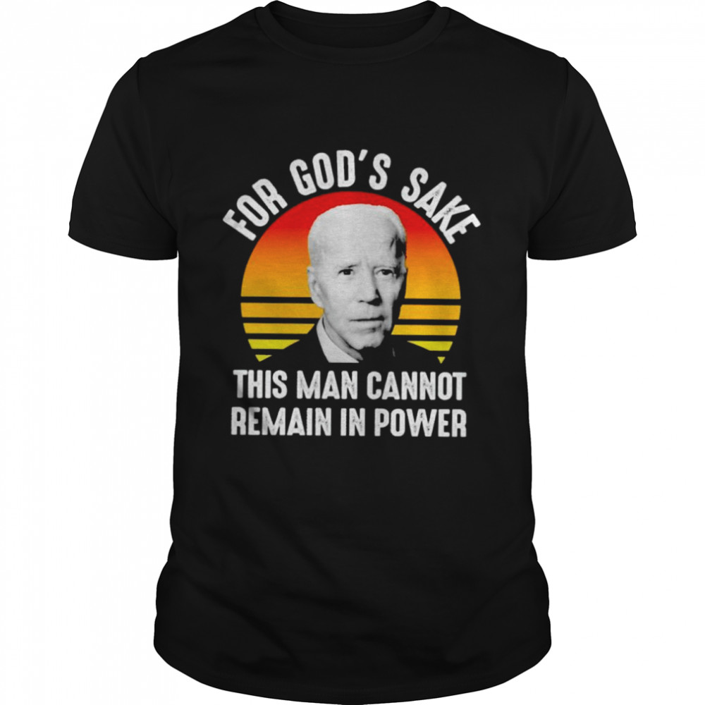 Biden for God’s sake this man cannot remain in power shirt