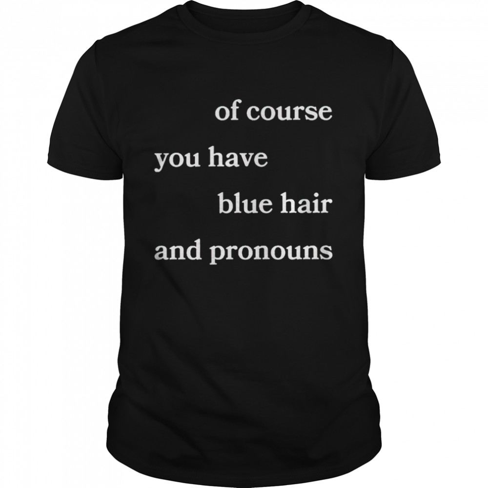 Of course you have blue hair and pronouns shirt