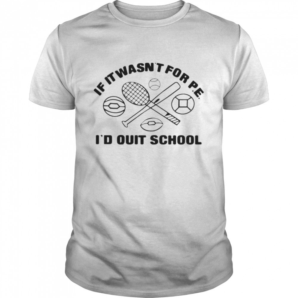 If It Wasn’t For P.e. I’d Quit School Shirt