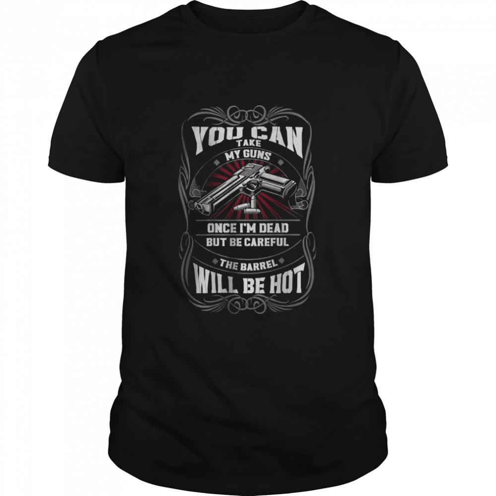 You Can Take My Guns Once I’m Dead But Be Careful The Barrel Will Be Not Shirt