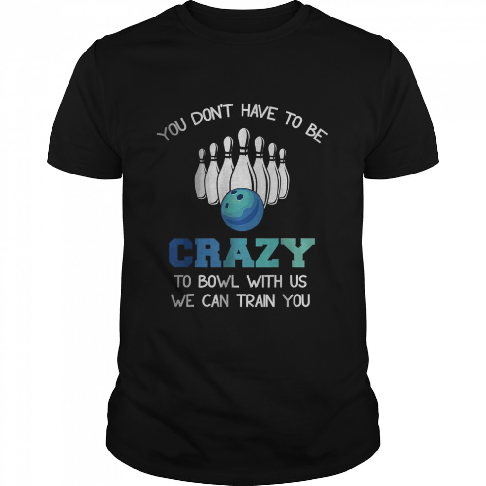 You Don’t Have To Be Crazy To Bowl With Us We Can Train You T-Shirt