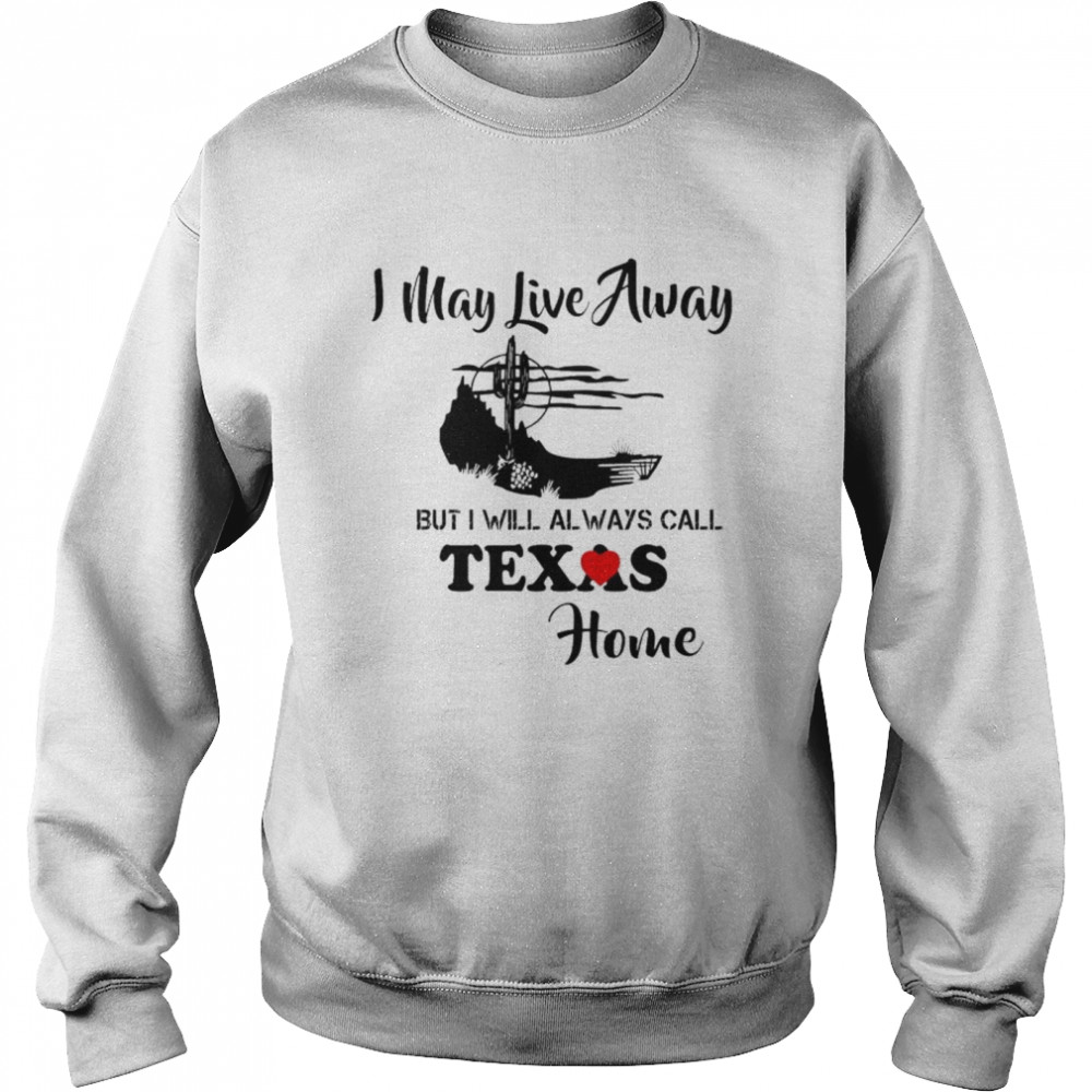 I may live away but i will always call texas home shirt Unisex Sweatshirt