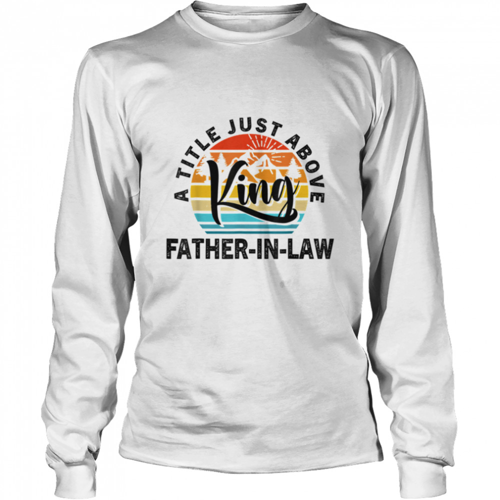 For Fathers Day - Father-In-Law A Title Just Above King T- B0B1ZWCWYM Long Sleeved T-shirt