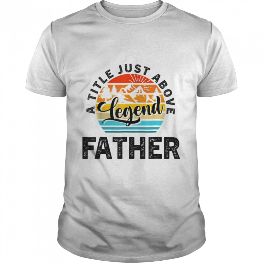For Fathers Day Father A Title Just Above Legend Father's Da T- B0B1ZW9QGR Classic Men's T-shirt