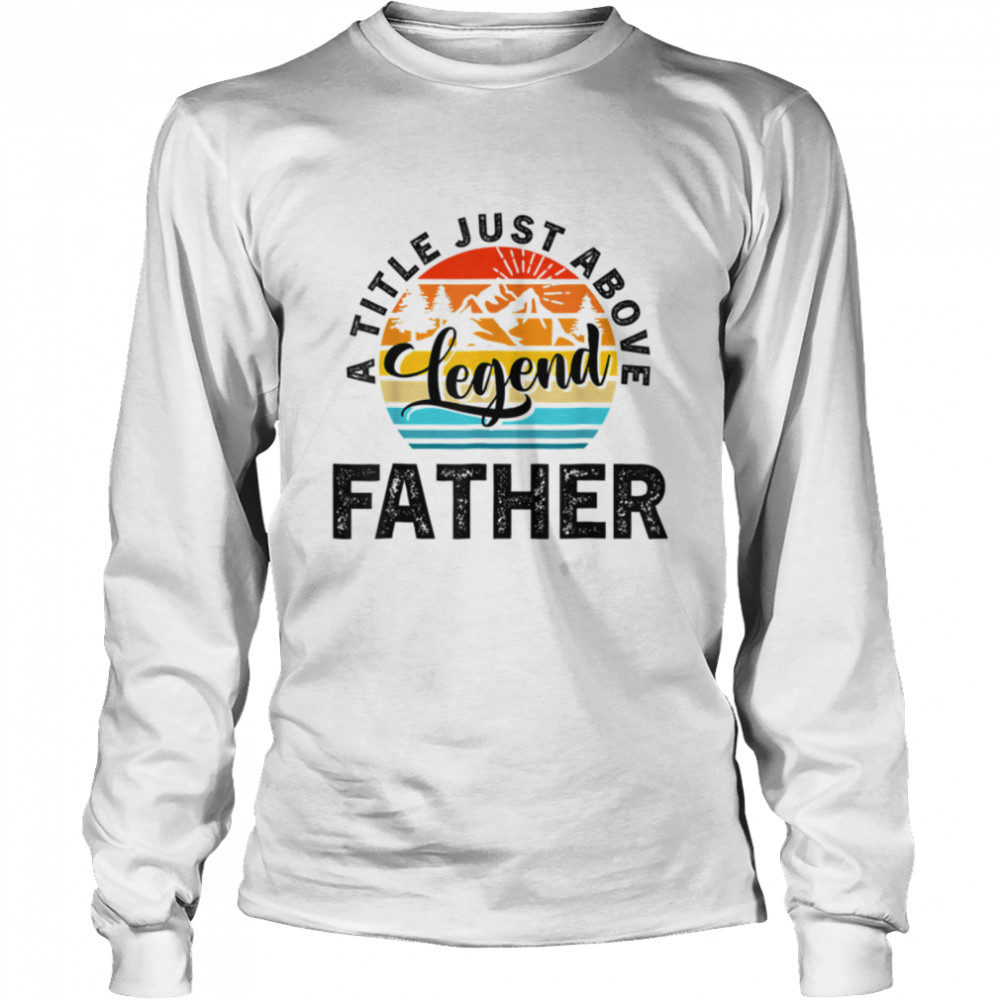 For Fathers Day Father A Title Just Above Legend Father's Da T- B0B1ZW9QGR Long Sleeved T-shirt