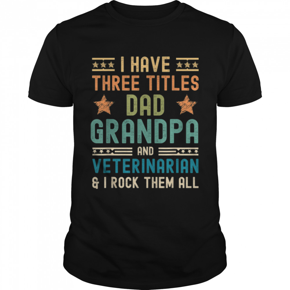 Mens Veterinarian fathers day i have three titles dad grandpa T- B0B1ZWV8Q7 Classic Men's T-shirt