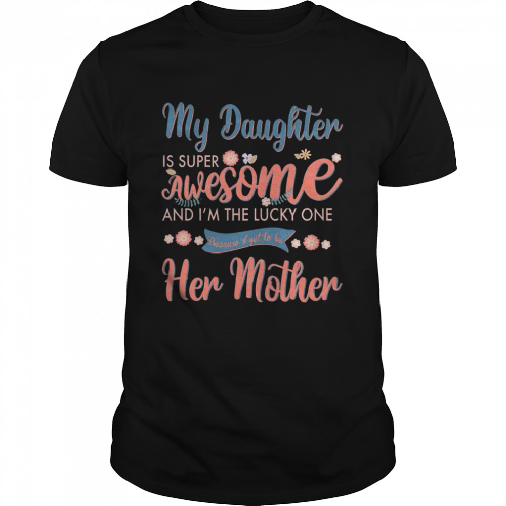My Daughter is super awesome and I’m the lucky one because I get to be her mother shirt Classic Men's T-shirt