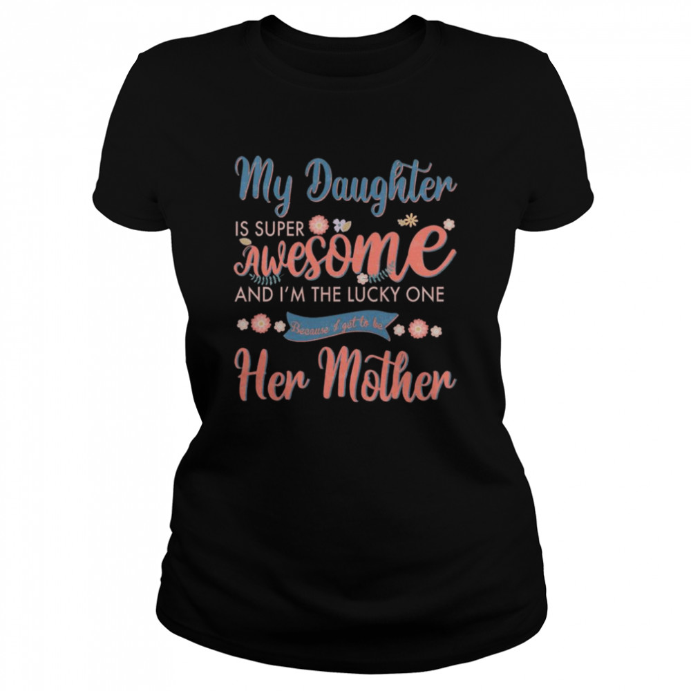My Daughter is super awesome and I’m the lucky one because I get to be her mother shirt Classic Women's T-shirt