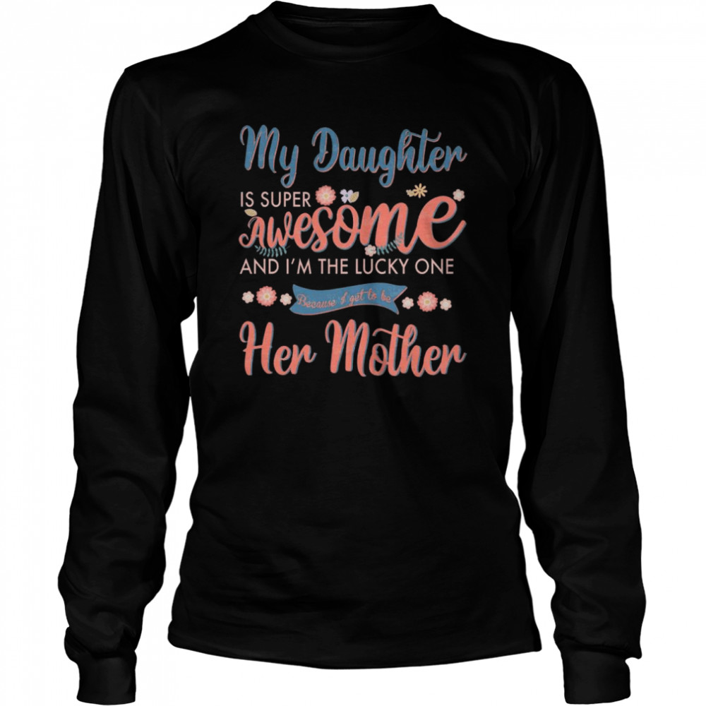 My Daughter is super awesome and I’m the lucky one because I get to be her mother shirt Long Sleeved T-shirt