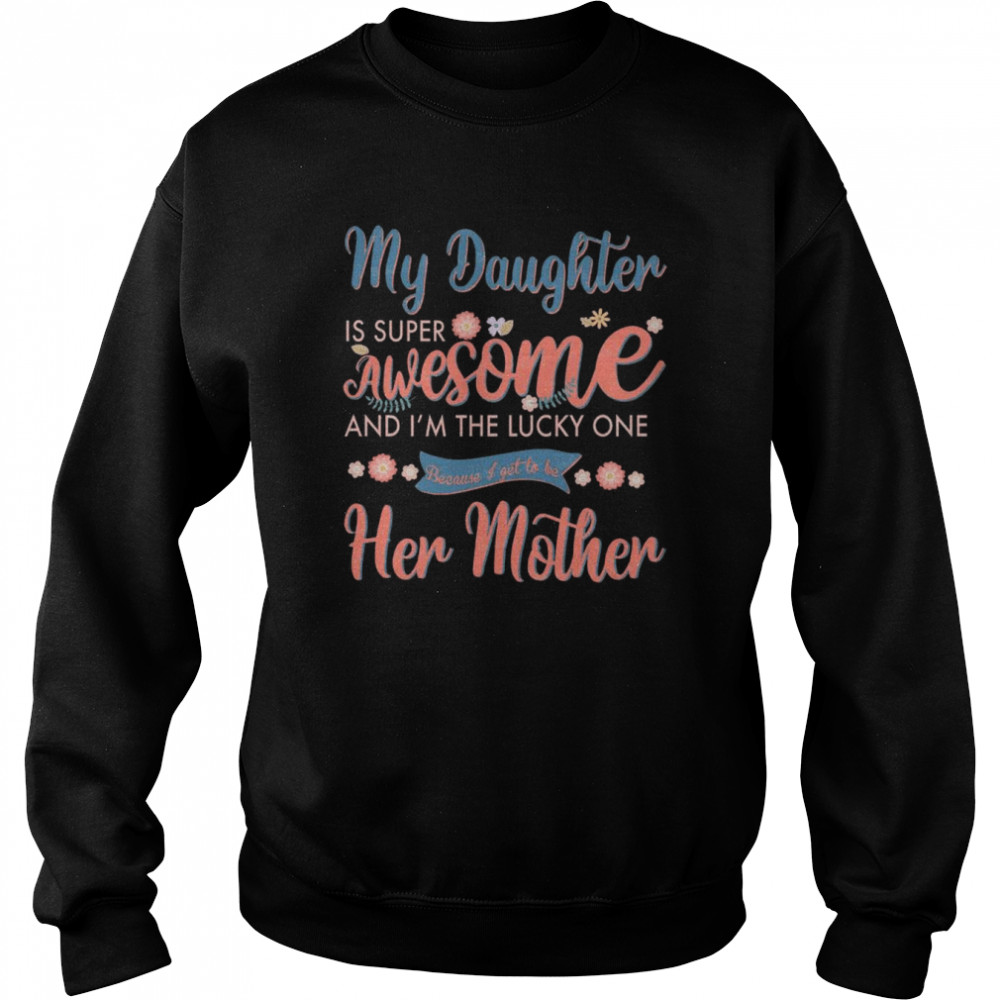 My Daughter is super awesome and I’m the lucky one because I get to be her mother shirt Unisex Sweatshirt