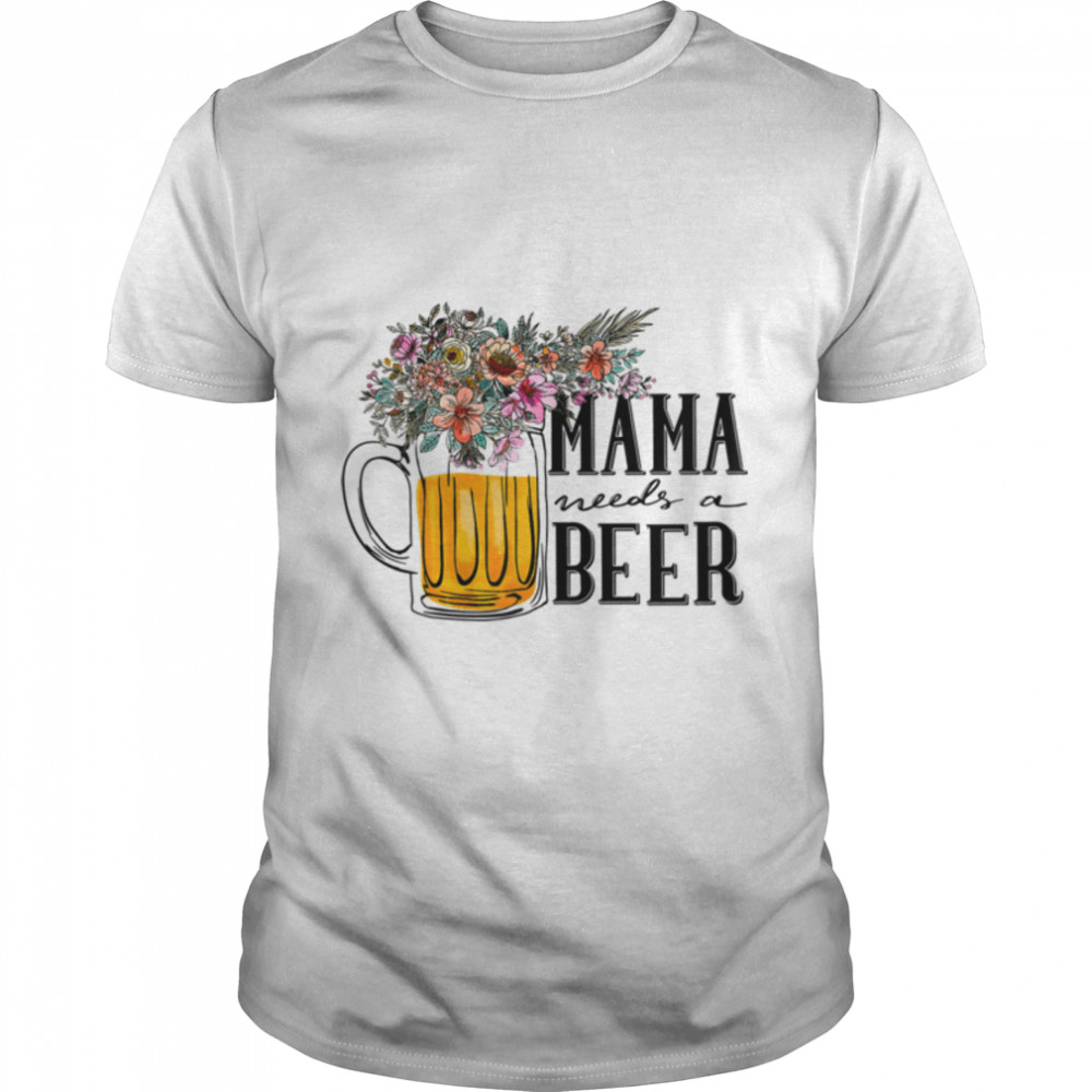 Womens Floral Flowers, Mama Needs A Beer Funny Mom Gift T- B0B2PBF1S5 Classic Men's T-shirt