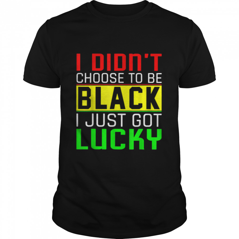 I Didn'T Choose To Be Black I Just Got Lucky Juneteenth 1865 T-Shirt B0B35Tsgww