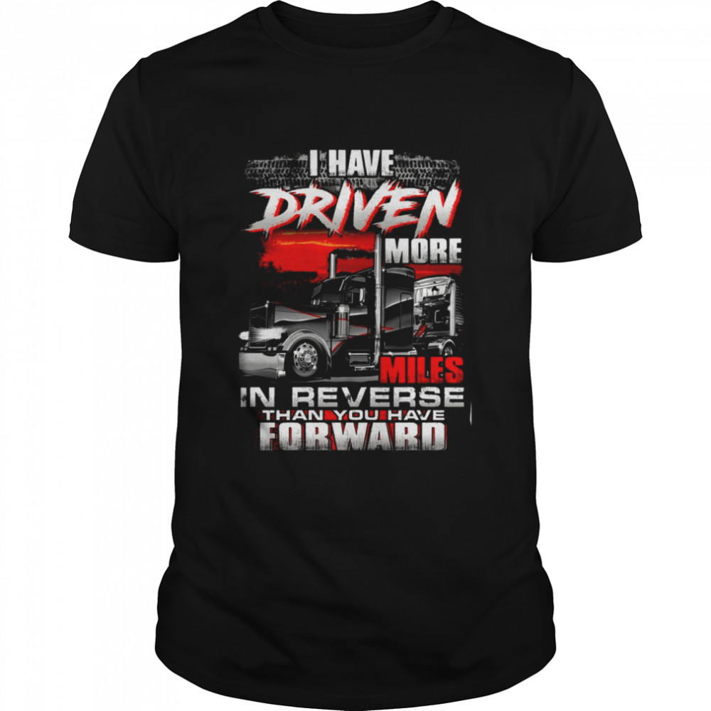 I Have Driven More Miles In Reverse Than You Have Forward Shirt