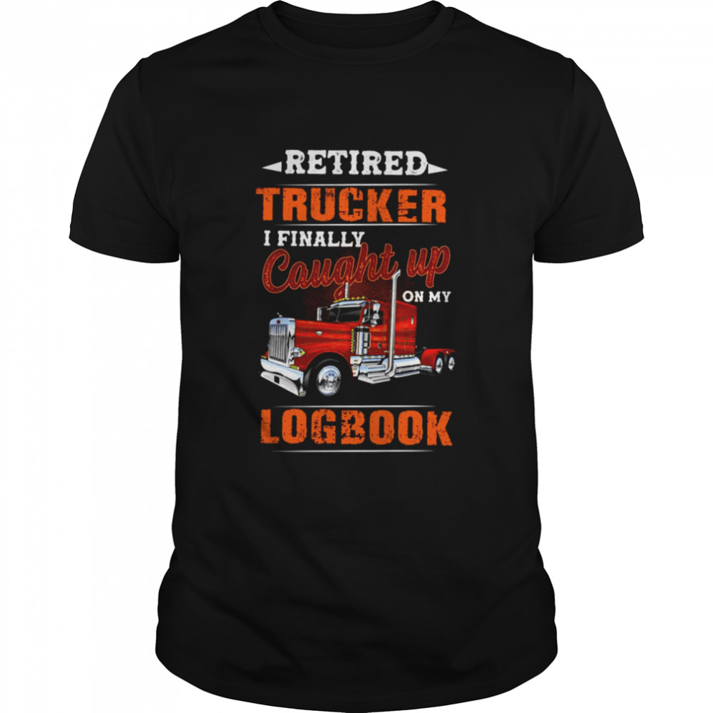Retired Trucker I Finally Caught Up On My Logbook Shirt