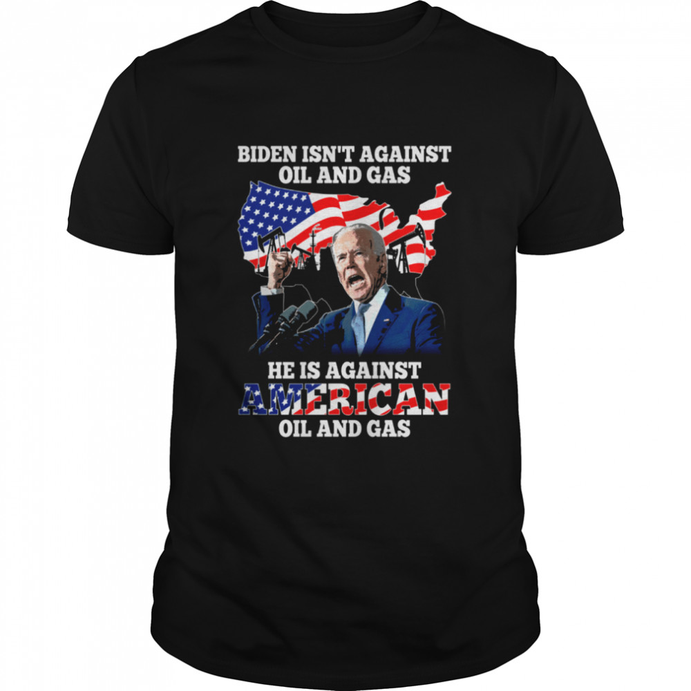 Biden Isn'T Against Oil And Gas Shirt
