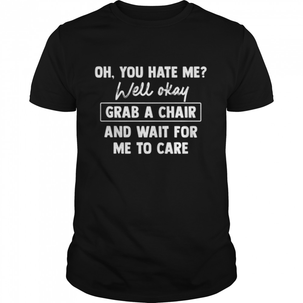 Oh you hate me well okay grab a chair and wait for me to care shirt