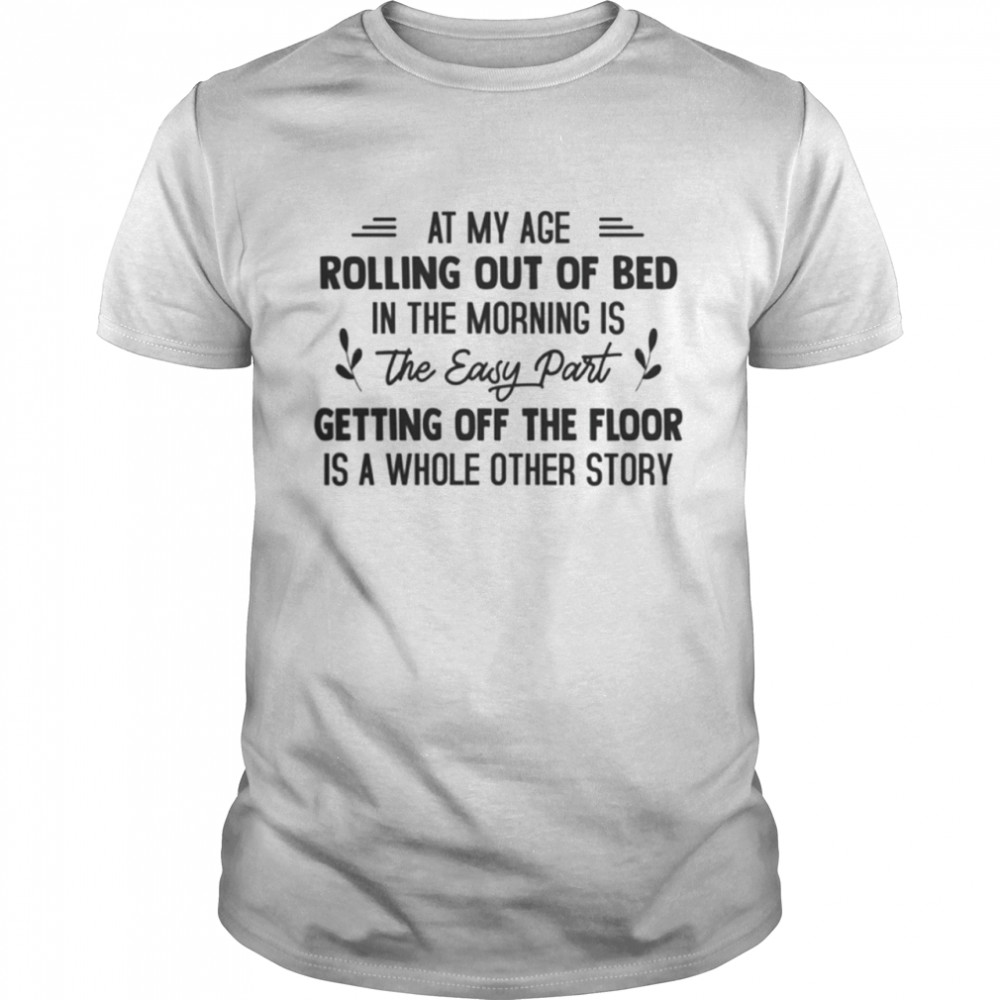 At my age rolling out of bed in the morning is the easy part shirt