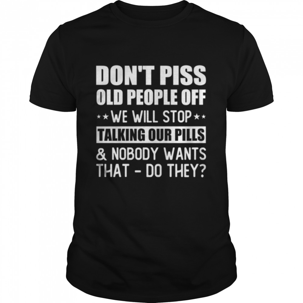 Dont Piss Old People Off We Will Stop Talking Our Pills Shirt