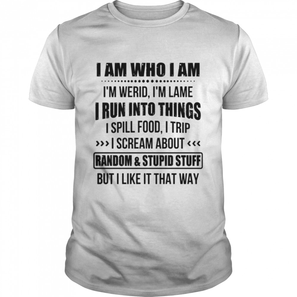 I am who I am Im werid Im lame I run into things shirt