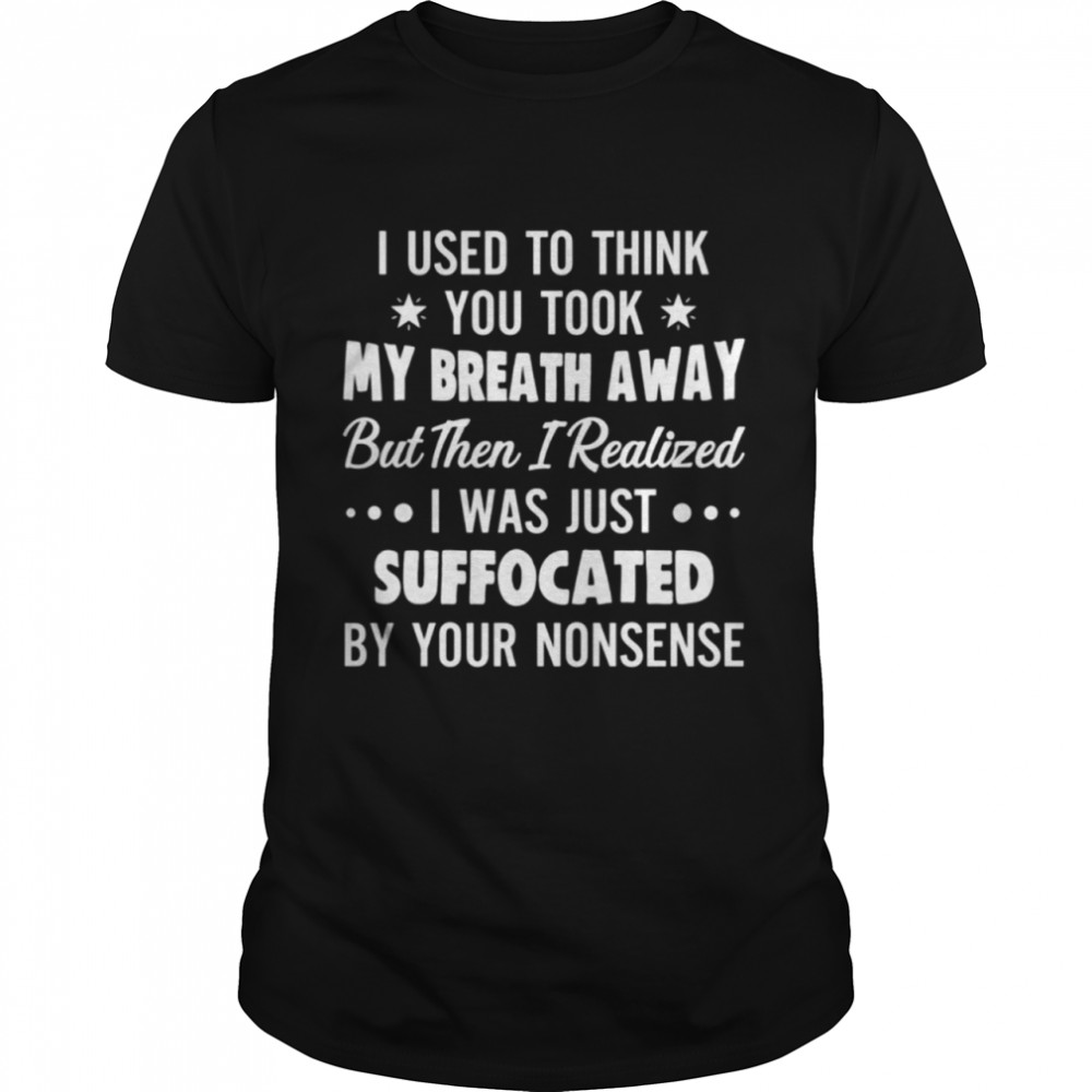 I Used To Think You Took My Breath Away But Then I Realized I Was Just Suffocated By Your Nonsense Shirt