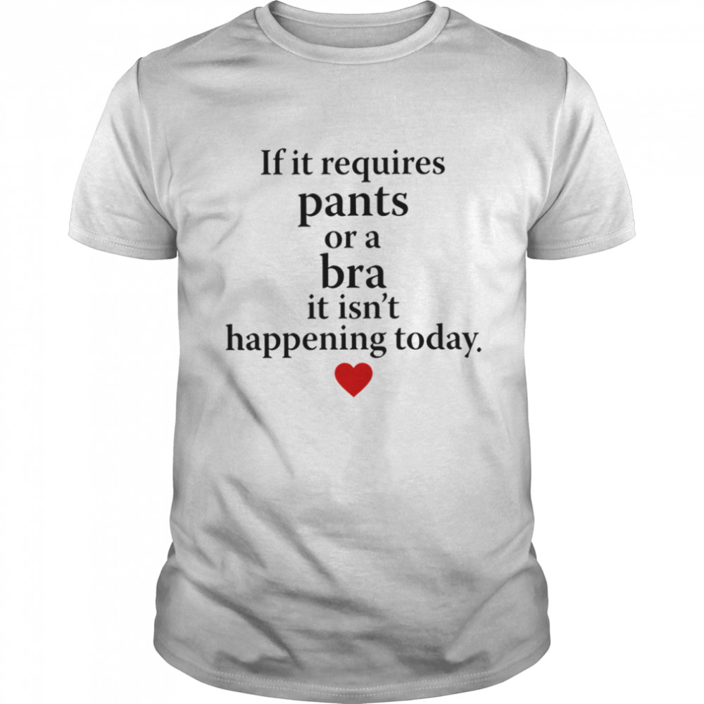 If It Requires Pants Or A Bra It'S Not Happening Today Shirt