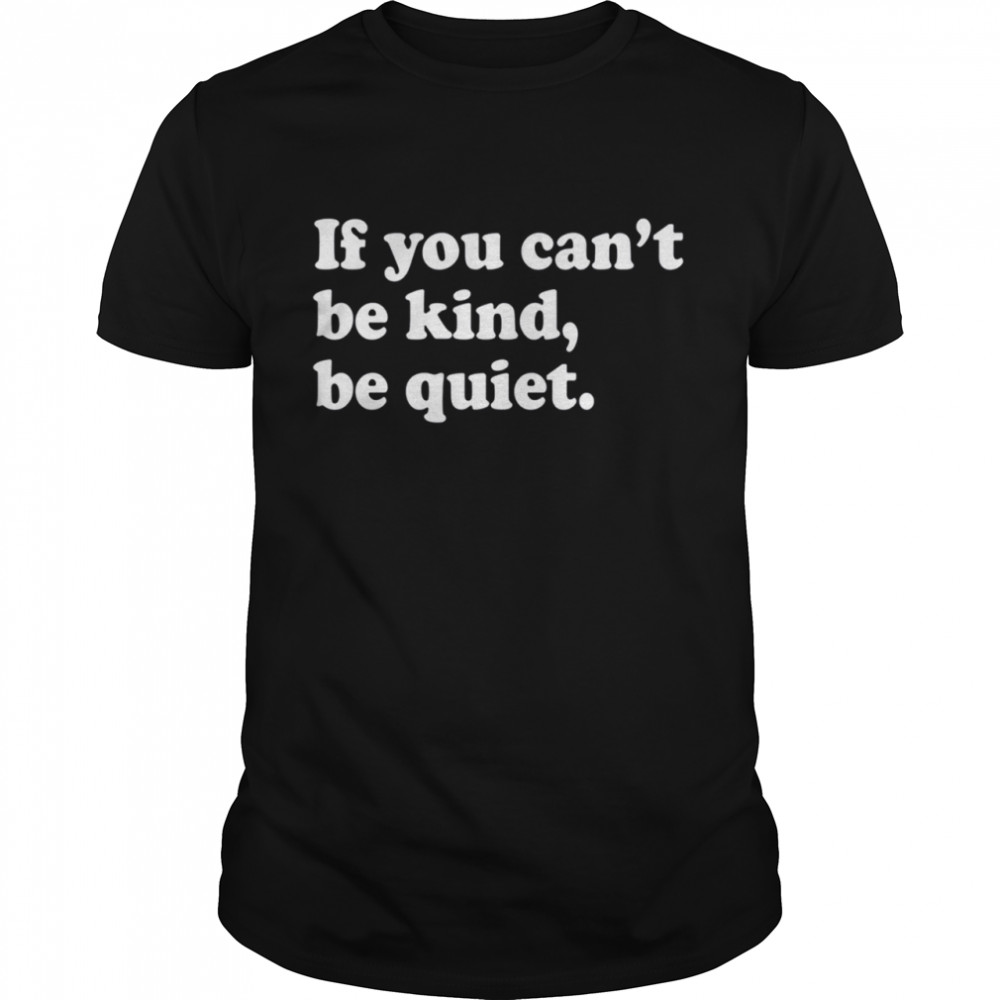 If You Can'T Be Kind Be Quiet Shirt
