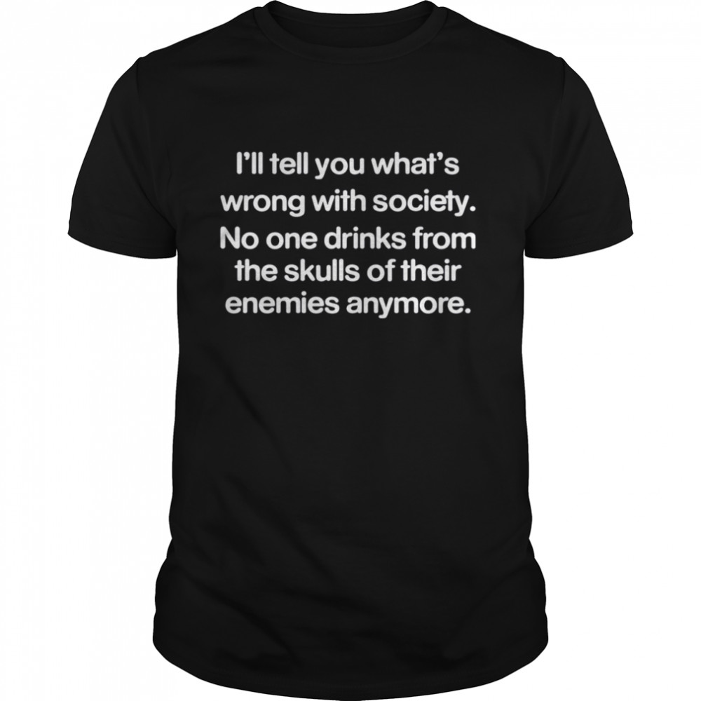 I'll tell you whats wrong with society no one drinks from the skull of their enemies anymore shirt