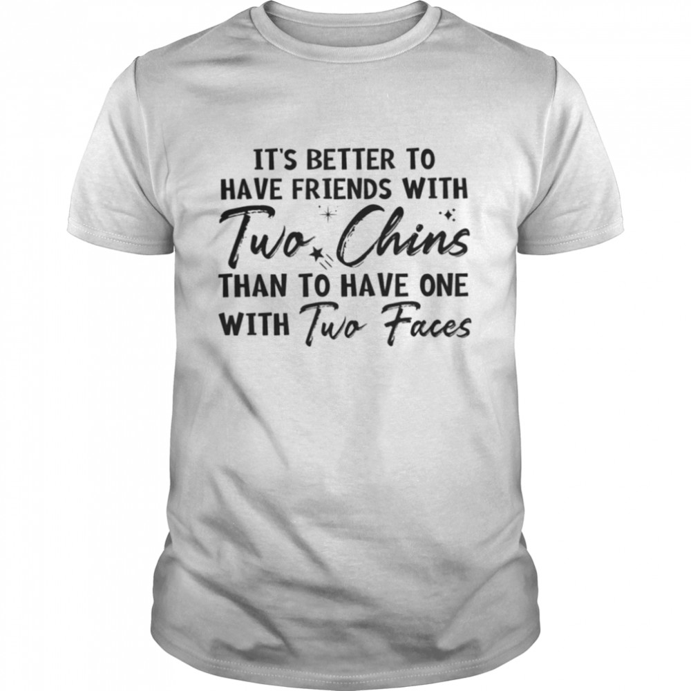 Its Better To Have Friends With Two Chins Than To Have One With Tow Faces Shirt